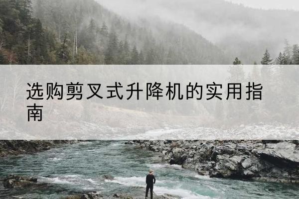 惠农剪叉式升降机怎么选-选购剪叉式升降机的实用指南