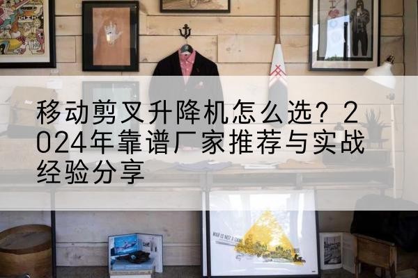 惠农升降平台厂家推荐-移动剪叉升降机怎么选?2024年靠谱厂家推荐与实战经验分享