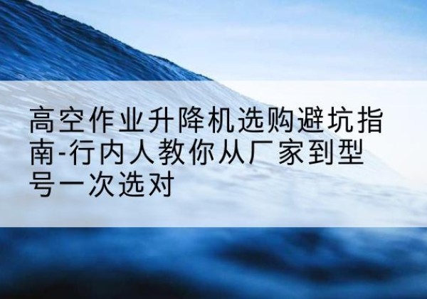 惠农升降平台厂家-高空作业升降机选购避坑指南-行内人教你从厂家到型号一次选对