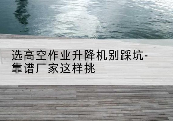 惠农剪叉式升降机厂家-选高空作业升降机别踩坑-靠谱厂家这样挑
