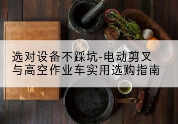 惠农电动剪叉升降平台怎么选-选对设备不踩坑-电动剪叉与高空作业车实用选购指南