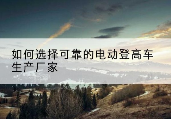 惠农电动登高车厂家-如何选择可靠的电动登高车生产厂家