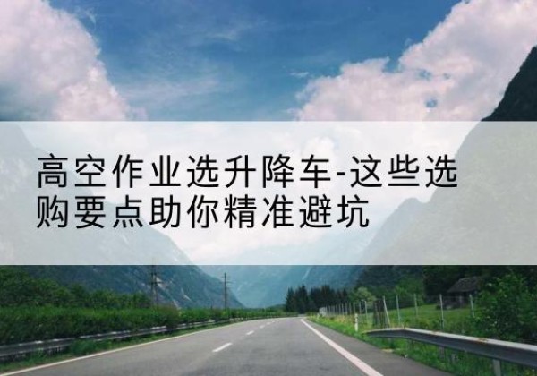 惠农升降车厂家-高空作业选升降车-这些选购要点助你*避坑