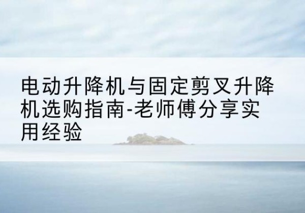 惠农电动升降机怎么选-电动升降机与固定剪叉升降机选购指南-老师傅分享实用经验