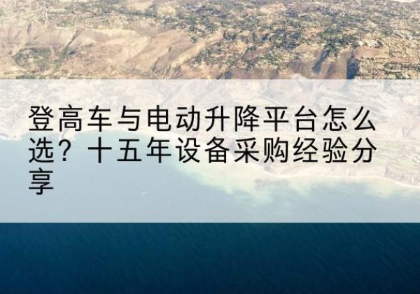 惠农登高车厂家厂家-登高车与电动升降平台怎么选？十五年设备采购经验分享