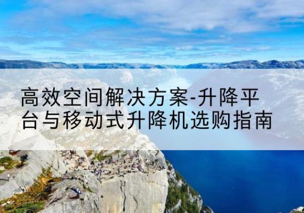 惠农升降平台厂家-*空间解决方案-升降平台与移动式升降机选购指南