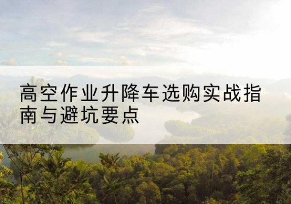 惠农升降车怎么选-高空作业升降车选购实战指南与避坑要点