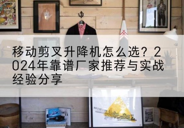 惠农升降平台厂家推荐-移动剪叉升降机怎么选？2024年靠谱厂家推荐与实战经验分享